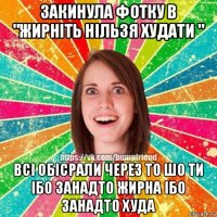 закинула фотку в "жирніть нільзя худати " всі обісрали через то шо ти ібо занадто жирна ібо занадто худа