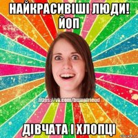 найкрасивіші люди! йоп дівчата і хлопці
