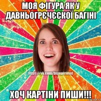 моя фігура як у давньогрєчєскої багіні хоч картіни пиши!!!