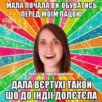 мала почала ви*обуватись перед моїм пацою дала вєртухі такой шо до індії долєтєла