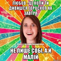 любов - це коли ти дивишся гороскоп на завтра не лише собі, а й малій