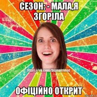 сезон: - мала,я згоріла офіційно открит