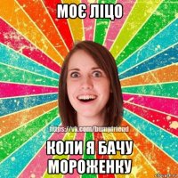 моє ліцо коли я бачу мороженку