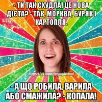 - ти так схудла! це нова дієта? - так, морква, буряк і картопля. - а що робила, варила або смажила? - копала!