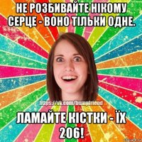 не розбивайте нікому серце - воно тільки одне. ламайте кістки - їх 206!