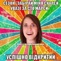 сезон "забірай міня скарєй увазі за сто марєй " успішно відкритий