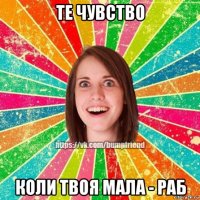 те чувство коли твоя мала - раб