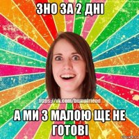 зно за 2 дні а ми з малою ще не готові