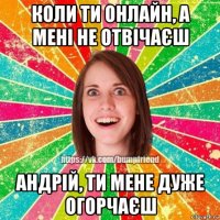 коли ти онлайн, а мені не отвічаєш андрій, ти мене дуже огорчаєш