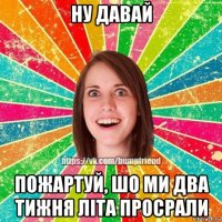 ну давай пожартуй, шо ми два тижня літа просрали