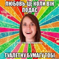 любовь-це коли він подає туалетну бумагу тобі