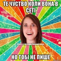 те чуство коли вона в сетi но тобi не пише