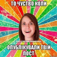 то чуство коли опублікували твій пост