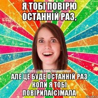 я тобі повірю останній раз, але це буде останній раз коли я тобі повірила(с)мала