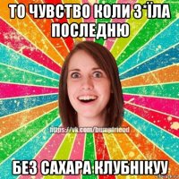 то чувство коли з*їла последню без сахара клубнікуу