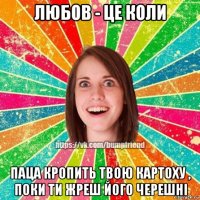 любов - це коли паца кропить твою картоху , поки ти жреш його черешні