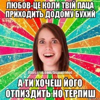 любов-це коли твій паца приходить додому бухий а ти хочеш його отпиздить но терпиш