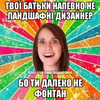 твої батьки напевно не ландшафні дизайнер бо ти далеко не фонтан
