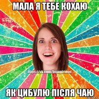 мала я тебе кохаю як цибулю після чаю