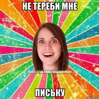не тереби мне письку