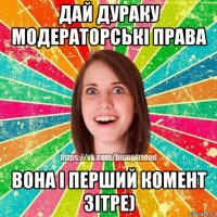 дай дураку модераторські права вона і перший комент зітре)