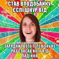 став вподобайку, єслі шнур від зарядки твого телефону не раз спасав його від падіння