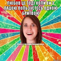 любов це тоді коли ви з пацою пользуєтесь одною бритвою 