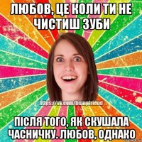 любов, це коли ти не чистиш зуби після того, як скушала часничку. любов, однако