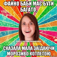 файно баби має бути багато, сказала мала заїдаючи морозиво котлетою