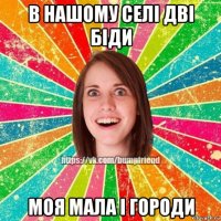 в нашому селі дві біди моя мала і городи