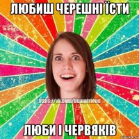 любиш черешні їсти люби і червяків