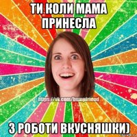 ти коли мама принесла з роботи вкусняшки)