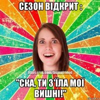 сезон відкрит : "ска, ти з'їла мої вишні!"