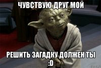 чувствую друг мой решить загадку должен ты :d