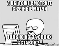 а вы тоже смотрите скучные матчи только из-за своих ставок?