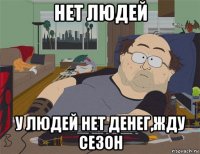 нет людей у людей нет денег,жду сезон