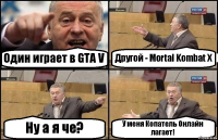 Один играет в GTA V Другой - Mortal Kombat X Ну а я че? У меня Копатель Онлайн лагает!