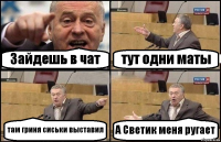 Зайдешь в чат тут одни маты там гриня сиськи выставил А Светик меня ругает