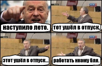 наступило лето. тот ушёл в отпуск, этот ушёл в отпуск... работать нкому бля.