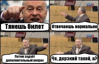 Тянешь билет Отвечаешь нормально Потом задаёт дополнительный вопрос Че, дерзкий такой, а?