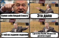 Купил себе Хендай Соната Эта дала С той на заднем сидении Где ж вы были, когда я на десятке ездил