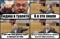 Сидиш в туалете А я это зналк А вон там тваи друзья сидят и смотрят на тебя ну што теперь убежал из туалета ну и всё эфир закончен...