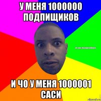 у меня 1000000 подпищиков и чо у меня 1000001 саси