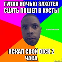 гуляя ночью захотел сцать пошел в кусты искал свой dick 2 часа