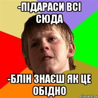 -підараси всі сюда -блін знаєш як це обідно