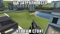 ща затролю всех кто там стоит