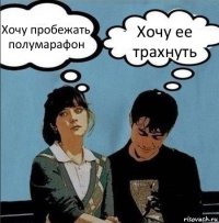 Хочу пробежать полумарафон Хочу ее трахнуть