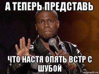 а теперь представь что настя опять встр с шубой