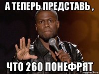 а теперь представь , что 260 понефрят