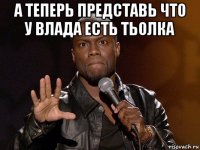 а теперь представь что у влада есть тьолка 